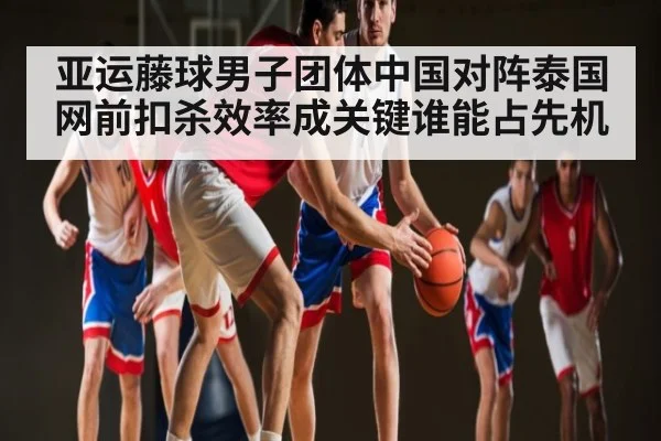亚运藤球男子团体中国对阵泰国 网前扣杀效率成关键谁能占先机