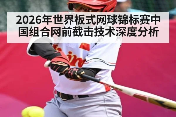 2026年世界板式网球锦标赛中国组合网前截击技术深度分析
