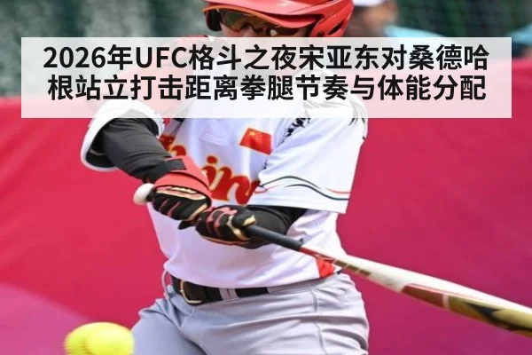2026年UFC格斗之夜宋亚东对桑德哈根站立打击距离拳腿节奏与体能分配