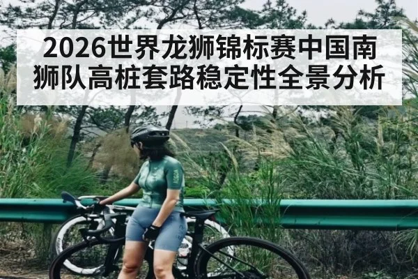 2026世界龙狮锦标赛中国南狮队高桩套路稳定性全景分析