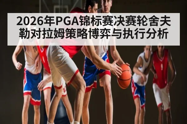 2026年PGA锦标赛决赛轮舍夫勒对拉姆策略博弈与执行分析