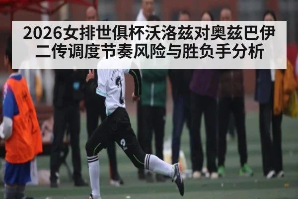 2026女排世俱杯沃洛兹对奥兹巴伊二传调度节奏风险与胜负手分析